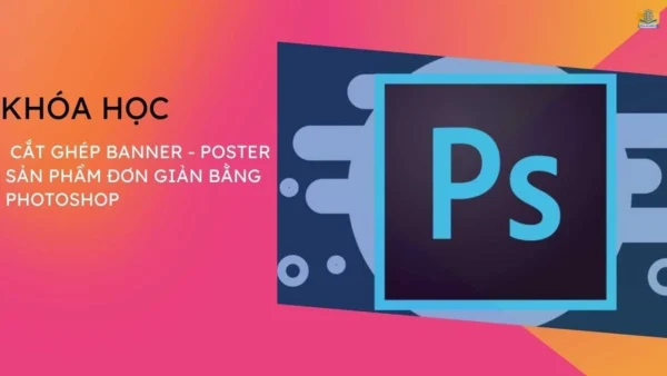 Khóa học Cắt Ghép Banner, Poster Sản Phẩm Đơn Giản bằng Photoshop